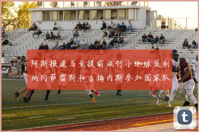 阿斯报道马竞提前放行小蜘蛛莫利纳冈萨雷斯和吉梅内斯参加国家队集训