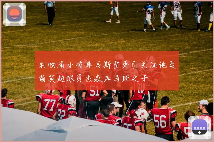 利物浦小将库马斯首秀引关注他是前英超球员杰森库马斯之子