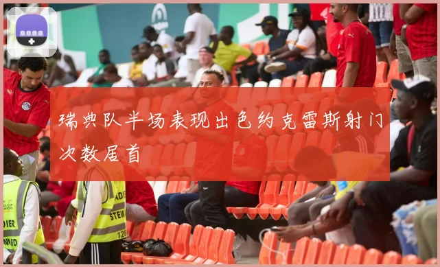 瑞典队半场表现出色约克雷斯射门次数居首