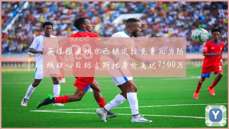 英媒报道切尔西锁定拉克鲁瓦为防线核心目标古斯托身价高达7500万镑