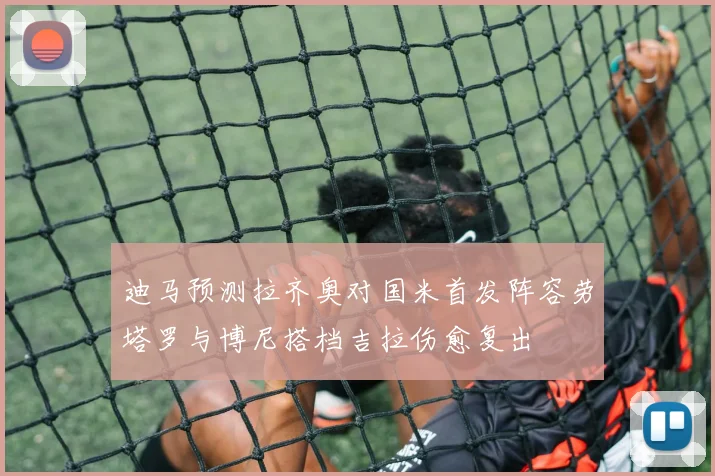 迪马预测拉齐奥对国米首发阵容劳塔罗与博尼搭档吉拉伤愈复出