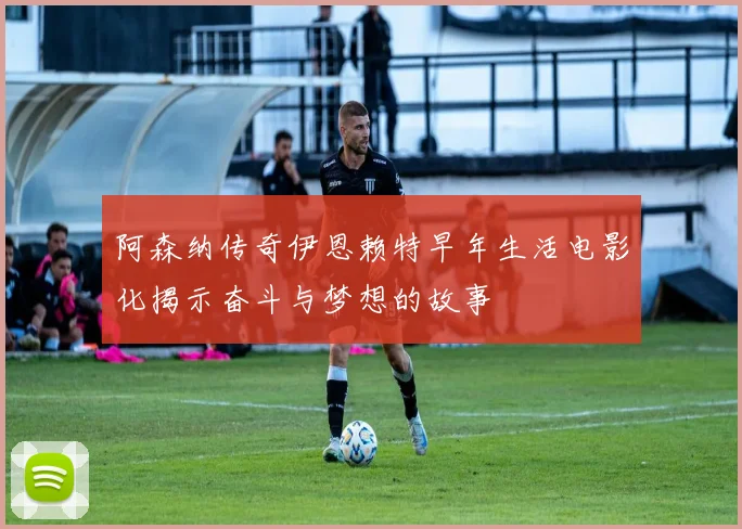 阿森纳传奇伊恩赖特早年生活电影化揭示奋斗与梦想的故事