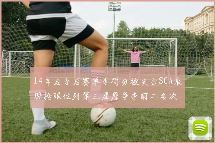 14年后季后赛单季得分被夹击SGA表现抢眼位列第三眉詹争夺前二名次