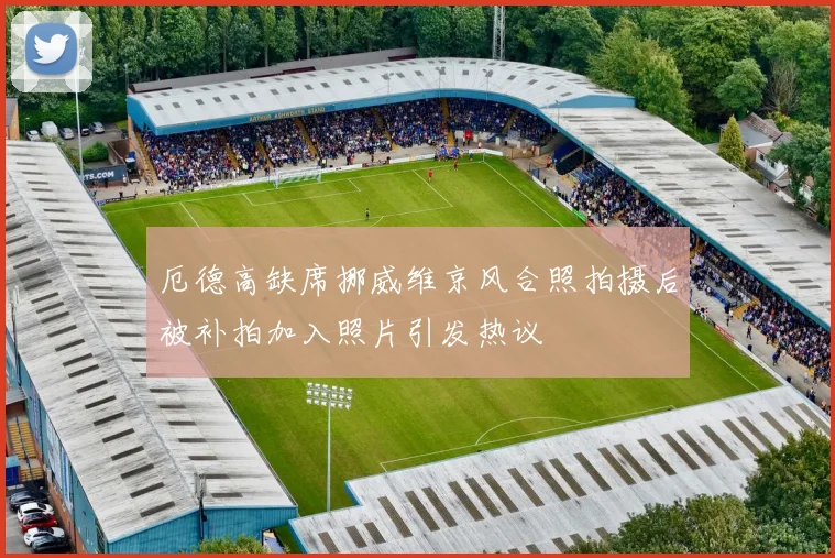 厄德高缺席挪威维京风合照拍摄后被补拍加入照片引发热议