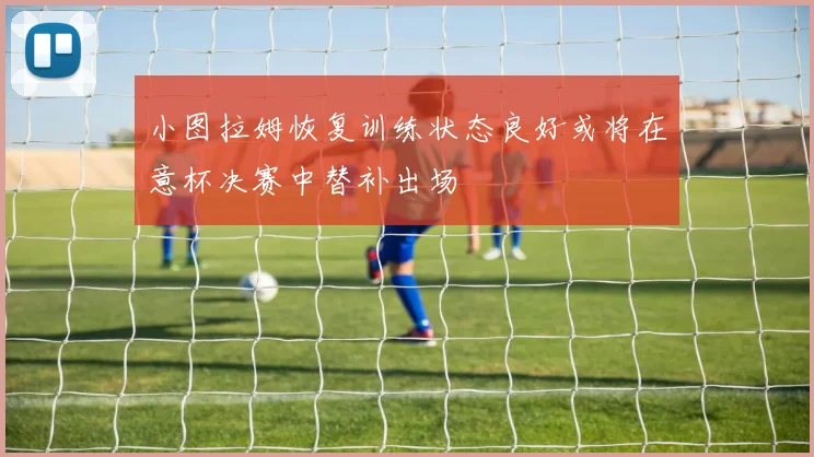 小图拉姆恢复训练状态良好或将在意杯决赛中替补出场