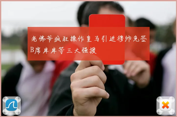 老佛爷疯狂操作皇马引进穆帅免签B席库库等三大强援