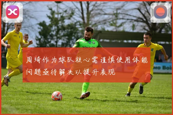 周琦作为球队核心需谨慎使用体能问题亟待解决以提升表现