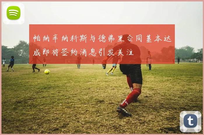 帕纳辛纳科斯与德弗里合同基本达成即将签约消息引发关注