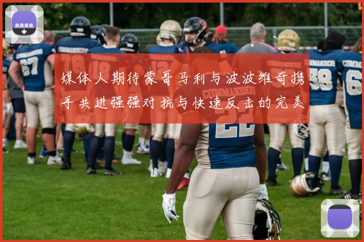 媒体人期待蒙哥马利与波波维奇携手共进强强对抗与快速反击的完美结合