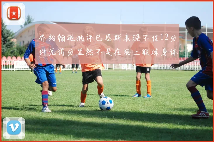 乔约翰逊批评巴恩斯表现不佳12分钟无得分显然不是在场上锻炼身体