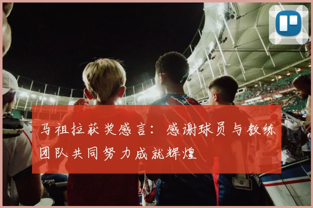 马祖拉获奖感言：感谢球员与教练团队共同努力成就辉煌