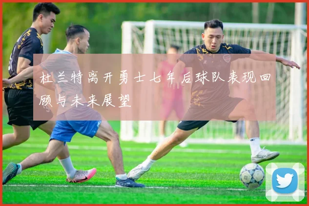 杜兰特离开勇士七年后球队表现回顾与未来展望
